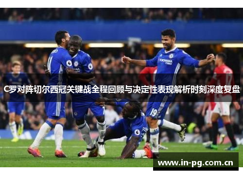 C罗对阵切尔西冠关键战全程回顾与决定性表现解析时刻深度复盘