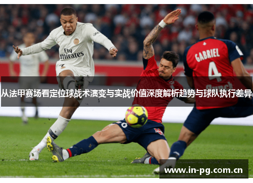 从法甲赛场看定位球战术演变与实战价值深度解析趋势与球队执行差异 从法甲赛场看定位球战术演变与实战价值深度解析趋势与球队执行差异