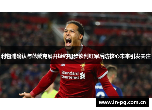 利物浦确认与范戴克展开续约初步谈判红军后防核心未来引发关注 利物浦确认与范戴克展开续约初步谈判红军后防核心未来引发关注