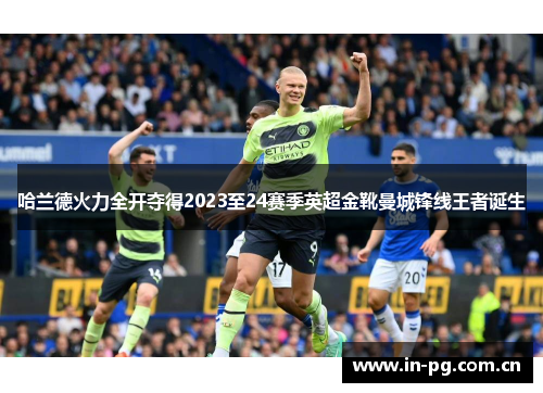 哈兰德火力全开夺得2023至24赛季英超金靴曼城锋线王者诞生 哈兰德火力全开夺得2023至24赛季英超金靴曼城锋线王者诞生