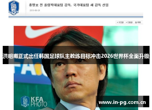 洪明甫正式出任韩国足球队主教练目标冲击2026世界杯全面升级 洪明甫正式出任韩国足球队主教练目标冲击2026世界杯全面升级